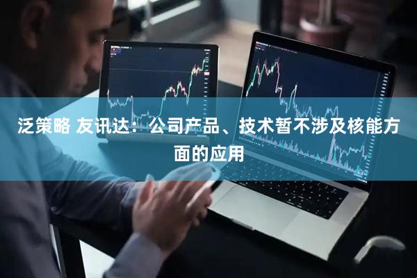 泛策略 友讯达：公司产品、技术暂不涉及核能方面的应用