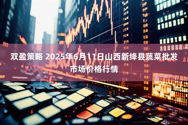 双盈策略 2025年6月11日山西新绛县蔬菜批发市场价格行情