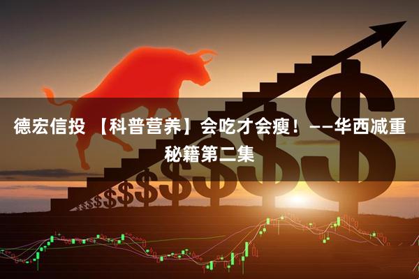 德宏信投 【科普营养】会吃才会瘦！——华西减重秘籍第二集