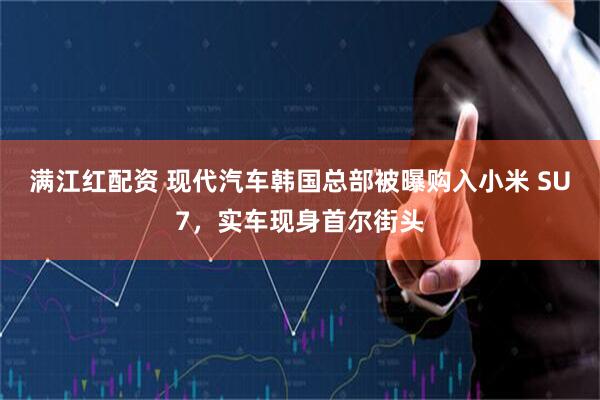 满江红配资 现代汽车韩国总部被曝购入小米 SU7，实车现身首尔街头