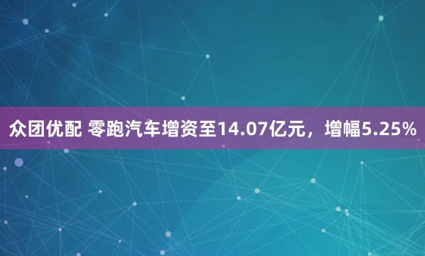 众团优配 零跑汽车增资至14.07亿元，增幅5.25%
