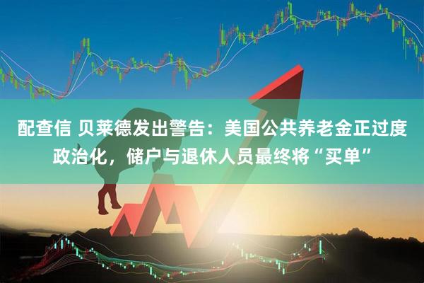 配查信 贝莱德发出警告：美国公共养老金正过度政治化，储户与退休人员最终将“买单”