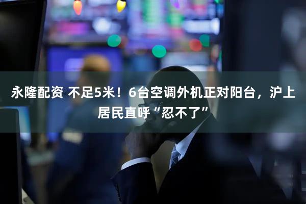 永隆配资 不足5米！6台空调外机正对阳台，沪上居民直呼“忍不了”