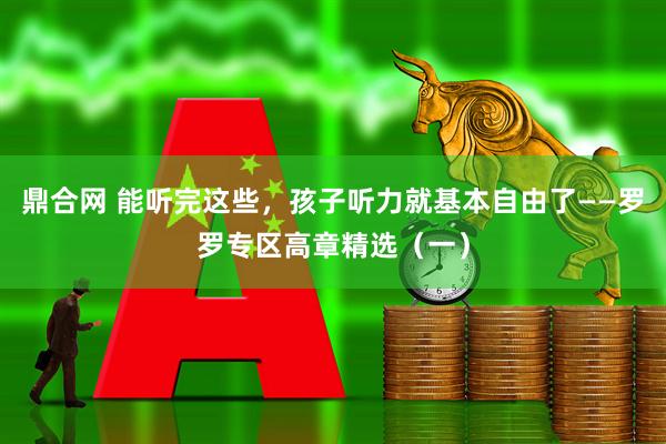 鼎合网 能听完这些，孩子听力就基本自由了——罗罗专区高章精选（一）