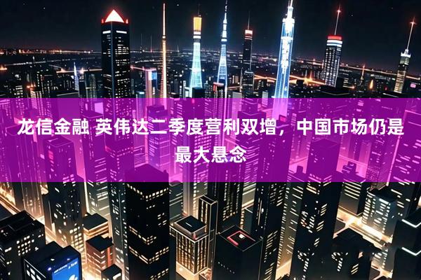 龙信金融 英伟达二季度营利双增，中国市场仍是最大悬念