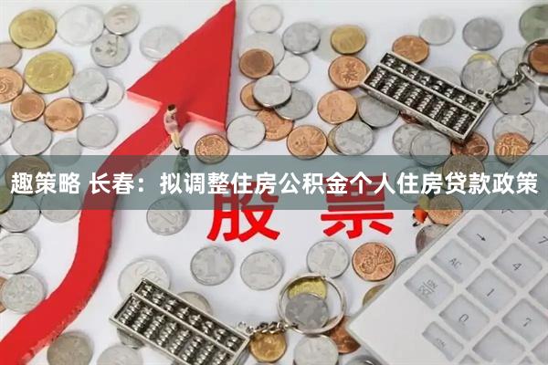 趣策略 长春：拟调整住房公积金个人住房贷款政策