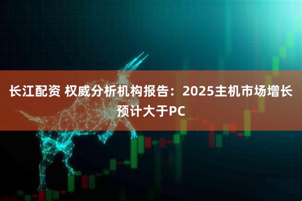 长江配资 权威分析机构报告：2025主机市场增长预计大于PC