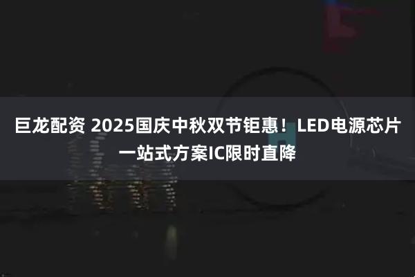 巨龙配资 2025国庆中秋双节钜惠！LED电源芯片一站式方案IC限时直降