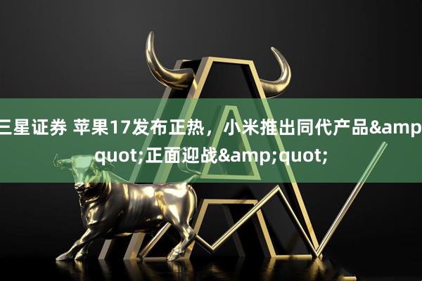 三星证券 苹果17发布正热，小米推出同代产品"正面迎战"