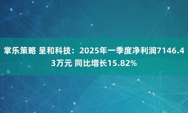 掌乐策略 呈和科技：2025年一季度净利润7146.43万元 同比增长15.82%