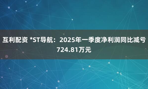互利配资 *ST导航：2025年一季度净利润同比减亏724.81万元