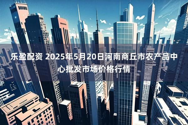乐盈配资 2025年5月20日河南商丘市农产品中心批发市场价格行情