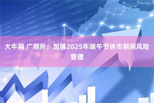 大牛网 广期所：加强2025年端午节休市期间风险管理