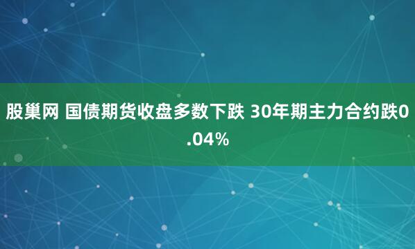 股巢网 国债期货收盘多数下跌 30年期主力合约跌0.04%