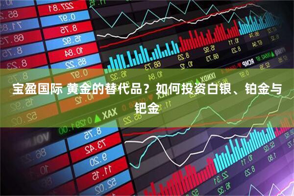 宝盈国际 黄金的替代品？如何投资白银、铂金与钯金