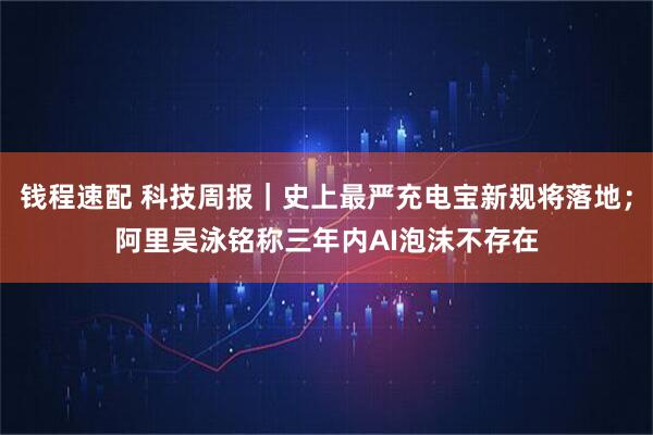 钱程速配 科技周报｜史上最严充电宝新规将落地；阿里吴泳铭称三年内AI泡沫不存在