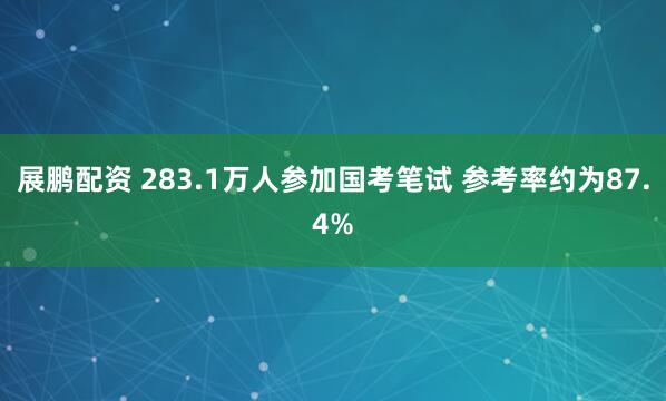展鹏配资 283.1万人参加国考笔试 参考率约为87.4%