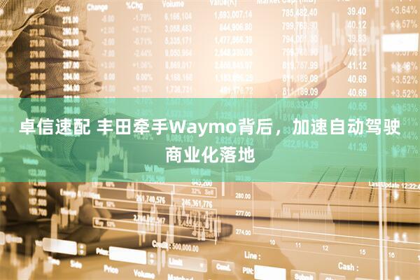 卓信速配 丰田牵手Waymo背后，加速自动驾驶商业化落地
